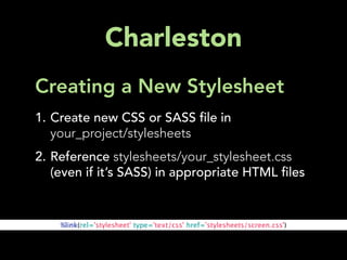 Charleston
Creating a New Stylesheet
1. Create new CSS or SASS le in
   your_project/stylesheets
2. Reference stylesheets/your_stylesheet.css
   (even if it’s SASS) in appropriate HTML les


    %link(rel='stylesheet' type='text/css' href='stylesheets/screen.css')
 