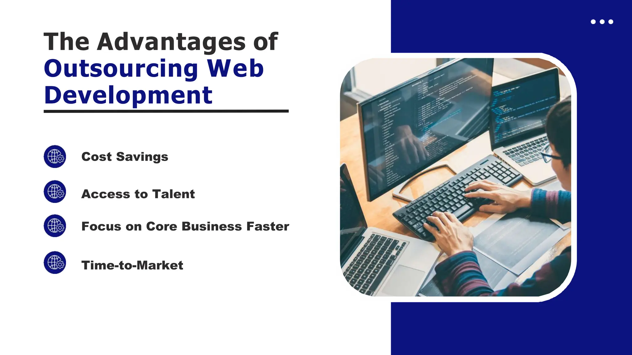 The Advantages of
Outsourcing Web
Development
Cost Savings
Access to Talent
Focus on Core Business Faster
Time-to-Market
 