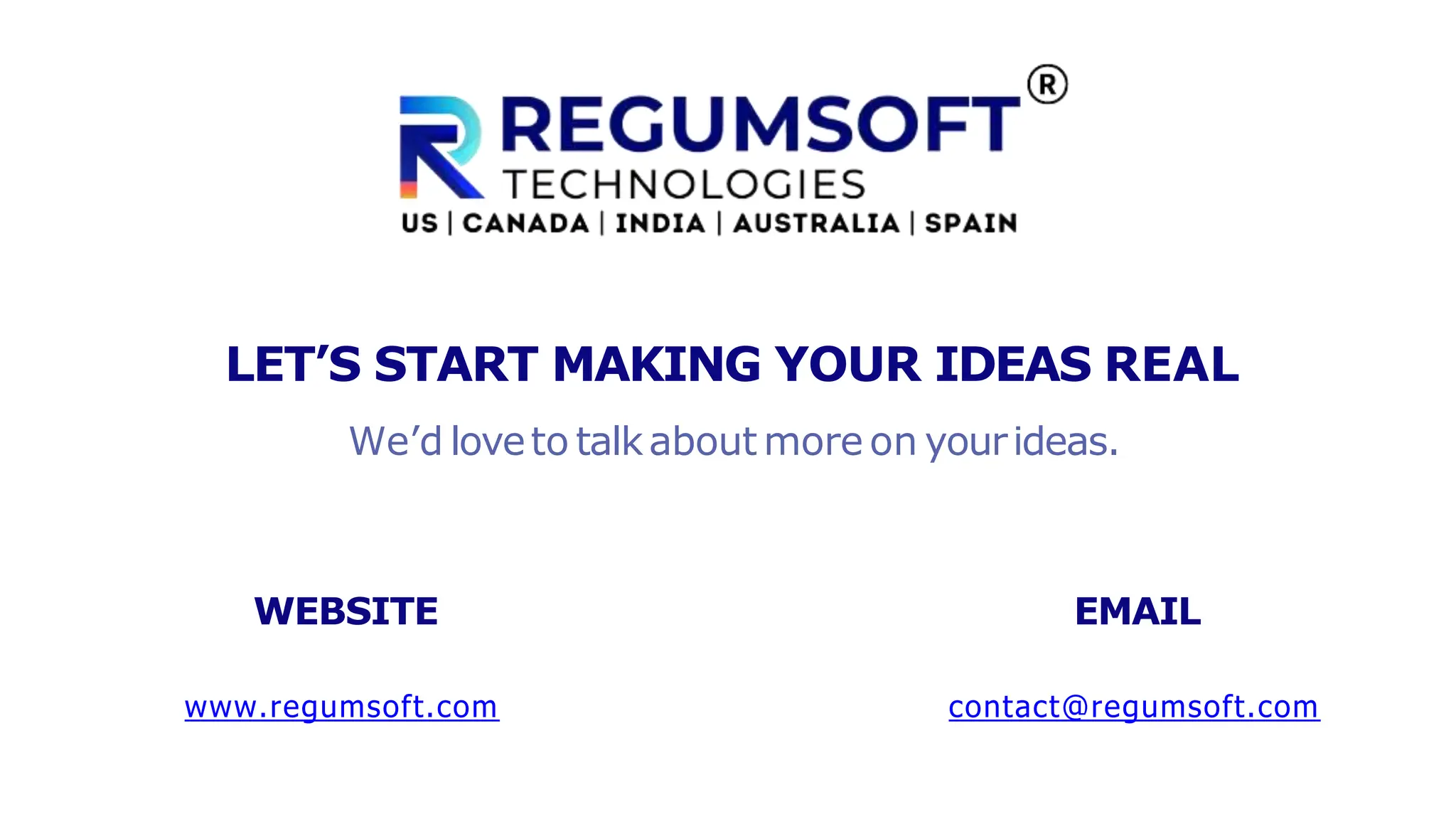 www.regumsoft.com
LET’S START MAKING YOUR IDEAS REAL
We’d loveto talkabout more on yourideas.
WEBSITE
contact@regumsoft.com
EMAIL
 