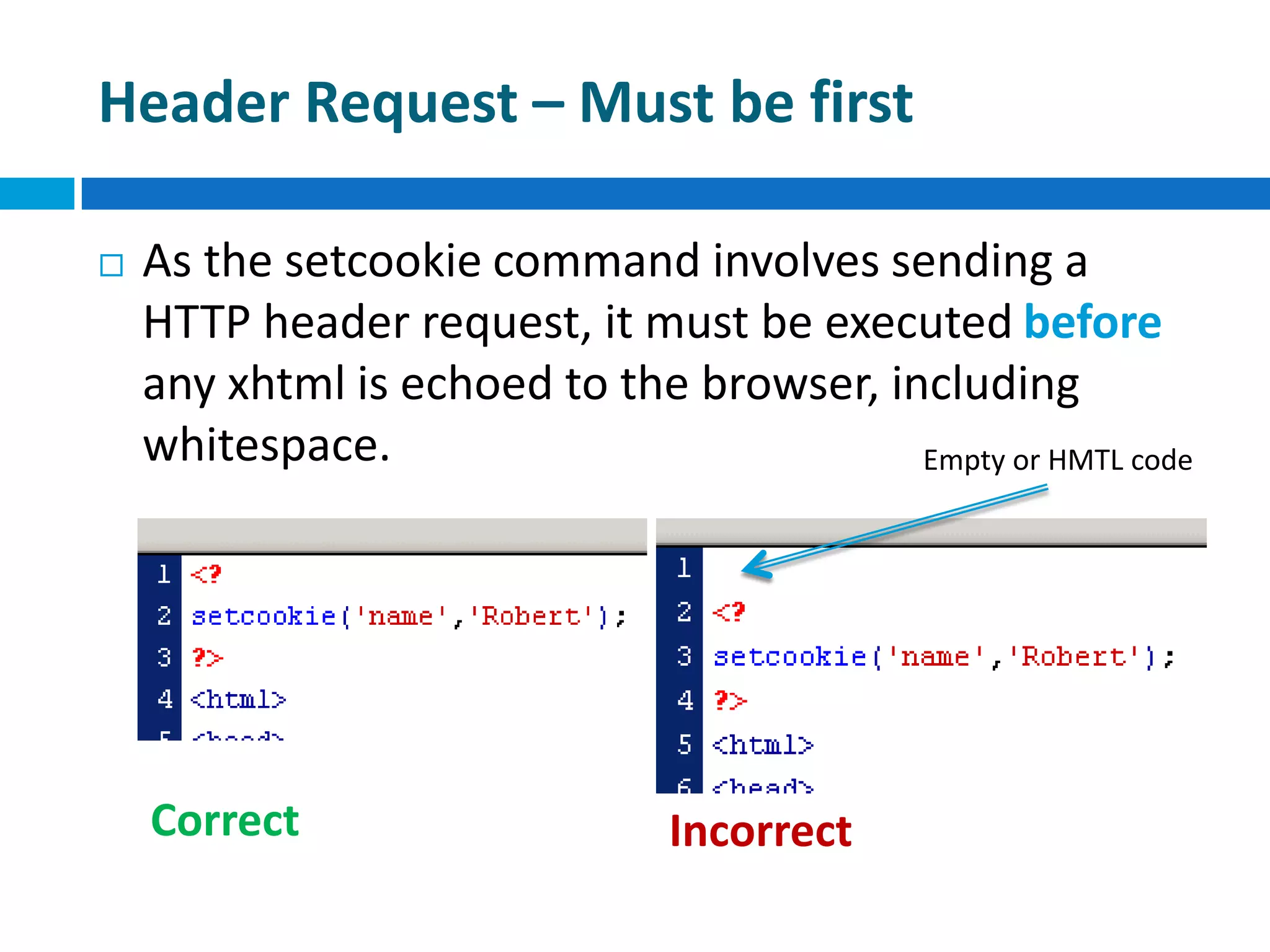 Header Request – Must be first
 As the setcookie command involves sending a
HTTP header request, it must be executed before
any xhtml is echoed to the browser, including
whitespace.
Correct Incorrect
Empty or HMTL code
 