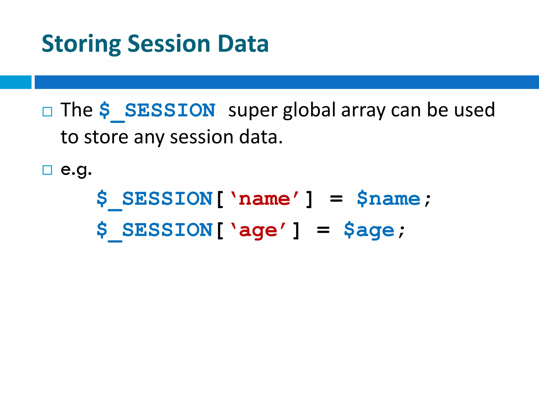 Storing Session Data
 The $_SESSION super global array can be used
to store any session data.
 e.g.
$_SESSION[‘name’] = $name;
$_SESSION[‘age’] = $age;
 