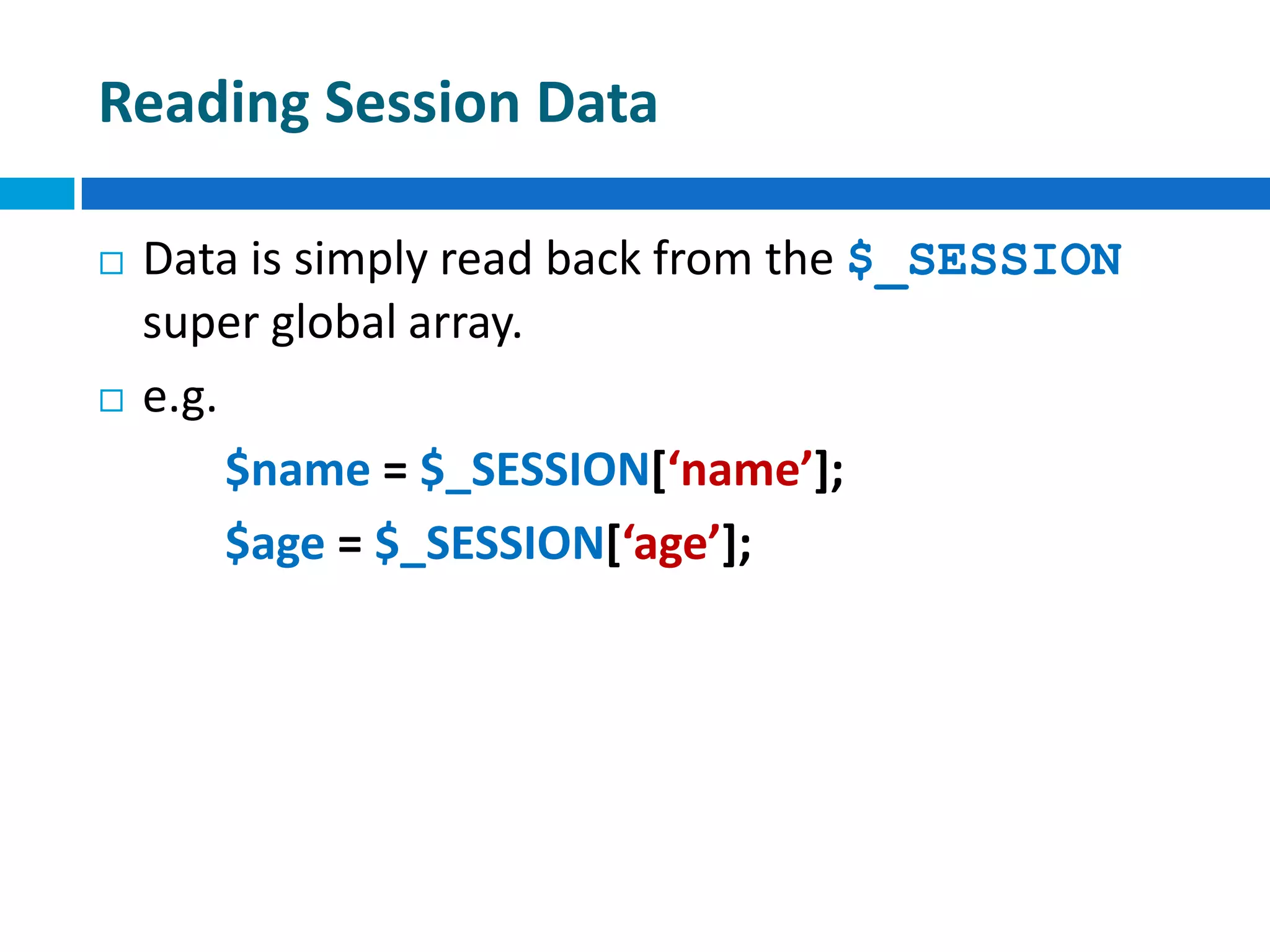 Reading Session Data
 Data is simply read back from the $_SESSION
super global array.
 e.g.
$name = $_SESSION[‘name’];
$age = $_SESSION[‘age’];
 