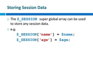 Storing Session Data
 The $_SESSION super global array can be used
to store any session data.
 e.g.
$_SESSION[‘name’] = $name;
$_SESSION[‘age’] = $age;
 