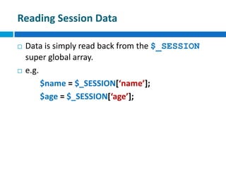 Reading Session Data
 Data is simply read back from the $_SESSION
super global array.
 e.g.
$name = $_SESSION[‘name’];
$age = $_SESSION[‘age’];
 