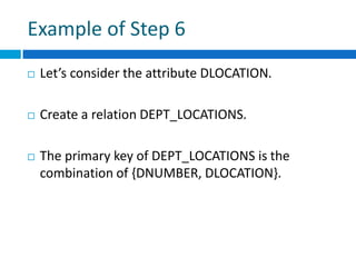 Example of Step 6
 Let’s consider the attribute DLOCATION.
 Create a relation DEPT_LOCATIONS.
 The primary key of DEPT_LOCATIONS is the
combination of {DNUMBER, DLOCATION}.
 
