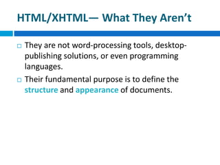 HTML/XHTML— What They Aren’t
 They are not word-processing tools, desktop-
publishing solutions, or even programming
languages.
 Their fundamental purpose is to define the
structure and appearance of documents.
 