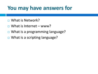 You may have answers for
 What is Network?
 What is Internet – www?
 What is a programming language?
 What is a scripting language?
 