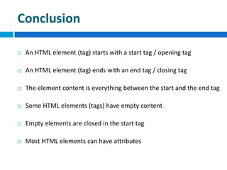 Conclusion
 An HTML element (tag) starts with a start tag / opening tag
 An HTML element (tag) ends with an end tag / closing tag
 The element content is everything between the start and the end tag
 Some HTML elements (tags) have empty content
 Empty elements are closed in the start tag
 Most HTML elements can have attributes
 