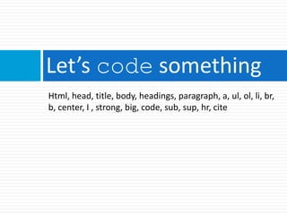 Let’s code something
Html, head, title, body, headings, paragraph, a, ul, ol, li, br,
b, center, I , strong, big, code, sub, sup, hr, cite
 