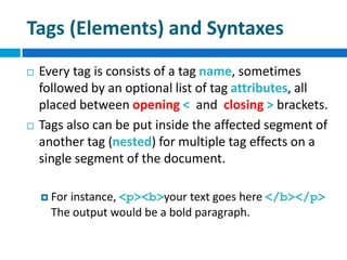 Tags (Elements) and Syntaxes
 Every tag is consists of a tag name, sometimes
followed by an optional list of tag attribut...