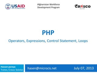 hasen@microcis.net July 07, 2013Hassen poreya
Trainer, Cresco Solution
Afghanistan Workforce
Development Program
PHP
Operators, Expressions, Control Statement, Loops
 