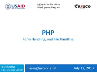 hasen@microcis.net July 12, 2013Hassen poreya
Trainer, Cresco Solution
Afghanistan Workforce
Development Program
PHP
Form Handling, and File Handling
 