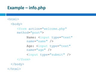 Example – info.php
<html>
<body>
<form action="welcome.php“
method="post">
Name: <input type="text"
name="name" />
Age: <input type="text"
name="age" />
<input type="submit" />
</form>
</body>
</html>
 