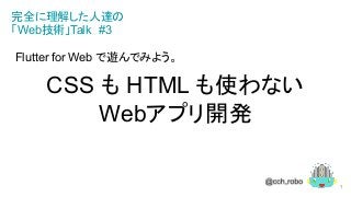 Flutter for Web で遊んでみよう。
CSS も HTML も使わない
Webアプリ開発
完全に理解した人達の
「Web技術」Talk　#3
1
 