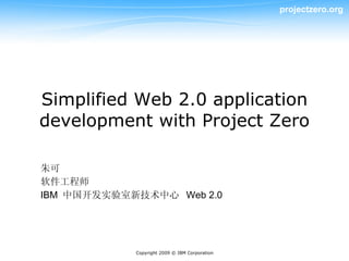 projectzero.org




Simplified Web 2.0 application
development with Project Zero

朱可
软件工程师
IBM 中国开发实验室新技术中心 Web 2.0




            Copyright 2009 © IBM Corporation
 