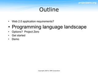 projectzero.org


                          Outline

• Web 2.0 application requirements?

• Programming language landscape
• Options? Project Zero
• Get started
• Demo




                      Copyright 2009 © IBM Corporation
 