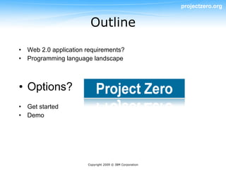 projectzero.org


                       Outline

• Web 2.0 application requirements?
• Programming language landscape



• Options?
• Get started
• Demo




                      Copyright 2009 © IBM Corporation
 