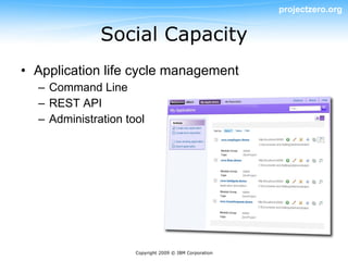 projectzero.org


              Social Capacity
• Application life cycle management
  – Command Line
  – REST API
  – Administration tool




                     Copyright 2009 © IBM Corporation
 