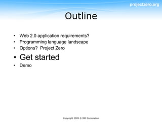 projectzero.org


                       Outline

• Web 2.0 application requirements?
• Programming language landscape
• Options? Project Zero

• Get started
• Demo




                      Copyright 2009 © IBM Corporation
 