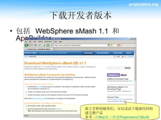 projectzero.org


         下载开发者版本
• 包括 WebSphere sMash 1.1 和
  AppBuilder




                                敢于尝鲜的极客们，可以试试下载源代码构
                                建完整产品
            Copyright 2009 © IBM Corporation
                                参考 : 在Mac机上搭建Projectzero的Build
 