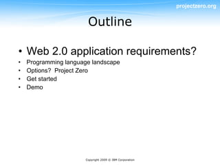 projectzero.org


                        Outline

• Web 2.0 application requirements?
•   Programming language landscape
•   Options? Project Zero
•   Get started
•   Demo




                       Copyright 2009 © IBM Corporation
 