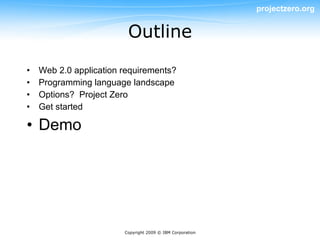 projectzero.org


                         Outline

•   Web 2.0 application requirements?
•   Programming language landscape
•   Options? Project Zero
•   Get started

• Demo




                        Copyright 2009 © IBM Corporation
 