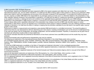 projectzero.org

© IBM Corporation 2009. All Rights Reserved.
The workshops, sessions and materials have been prepared by IBM or the session speakers and reflect their own views. They are provided for
informational purposes only, and are neither intended to, nor shall have the effect of being, legal or other guidance or advice to any participant. While
efforts were made to verify the completeness and accuracy of the information contained in this presentation, it is provided AS IS without warranty of
any kind, express or implied. IBM shall not be responsible for any damages arising out of the use of, or otherwise related to, this presentation or any
other materials. Nothing contained in this presentation is intended to, nor shall have the effect of, creating any warranties or representations from IBM
or its suppliers or licensors, or altering the terms and conditions of the applicable license agreement governing the use of IBM software.
References in this presentation to IBM products, programs, or services do not imply that they will be available in all countries in which IBM operates.
Product release dates and/or capabilities referenced in this presentation may change at any time at IBM’s sole discretion based on market
opportunities or other factors, and are not intended to be a commitment to future product or feature availability in any way. Nothing contained in these
materials is intended to, nor shall have the effect of, stating or implying that any activities undertaken by you will result in any specific sales, revenue
growth or other results.
Performance is based on measurements and projections using standard IBM benchmarks in a controlled environment. The actual throughput or
performance that any user will experience will vary depending upon many factors, including considerations such as the amount of multiprogramming
in the user's job stream, the I/O configuration, the storage configuration, and the workload processed. Therefore, no assurance can be given that an
individual user will achieve results similar to those stated here.
All customer examples described are presented as illustrations of how those customers have used IBM products and the results they may have
achieved.
Actual environmental costs and performance characteristics may vary by customer.
The following are trademarks of the International Business Machines Corporation in the United States and/or other countries:
ibm.com/legal/copytrade.shtml AIX, CICS, CICSPlex, DataPower, DB2, DB2 Universal Database, i5/OS, IBM, the IBM logo, IMS/ESA, Power
Systems, Lotus, OMEGAMON, OS/390, Parallel Sysplex, pureXML, Rational, Redbooks, Sametime, SMART SOA, System z , Tivoli, WebSphere,
and z/OS.
A current list of IBM trademarks is available on the Web at “Copyright and trademark information” at ibm.com/legal/copytrade.shtml.
Adobe, the Adobe logo, PostScript, and the PostScript logo are either registered trademarks or trademarks of Adobe Systems Incorporated in the
United States, and/or other countries.
IT Infrastructure Library is a registered trademark of the Central Computer and Telecommunications Agency which is now part of the Office of
Government Commerce
Java and all Java-based trademarks are trademarks of Sun Microsystems, Inc. in the United States, other countries, or both.
Microsoft and Windows are trademarks of Microsoft Corporation in the United States, other countries, or both.
ITIL is a registered trademark, and a registered community trademark of the Office of Government Commerce, and is registered in the U.S. Patent
and Trademark Office
Intel and Pentium are trademarks or registered trademarks of Intel Corporation or its subsidiaries in the United States and other countries.
UNIX is a registered trademark of The Open Group in the United States and other countries.
Linux is a registered trademark of Linus Torvalds in the United States, other countries, or both.



                                                          Copyright 2009 © IBM Corporation
 