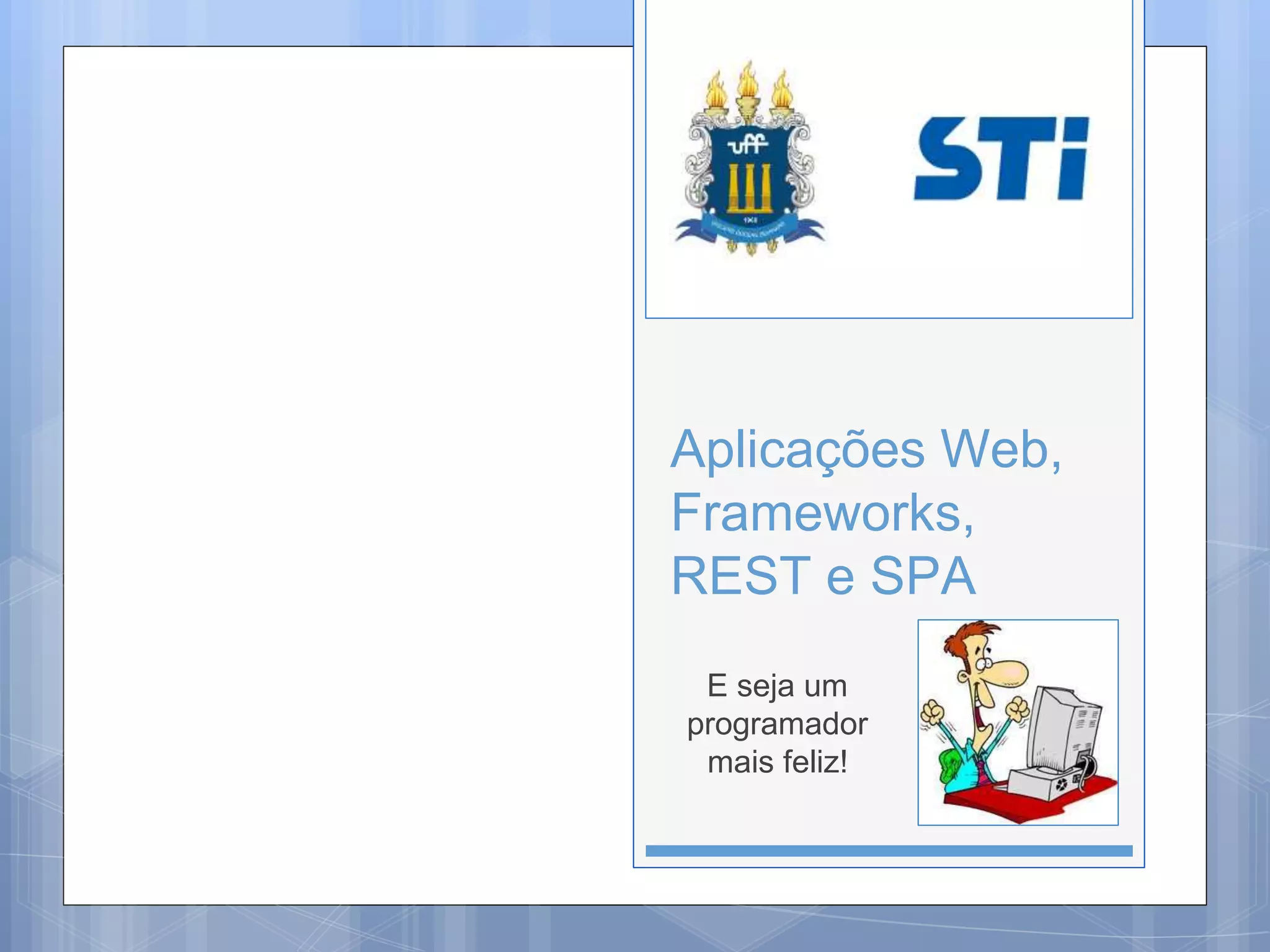 Aplicações Web, 
Frameworks, 
REST e SPA 
E seja um 
programador 
mais feliz! 
 