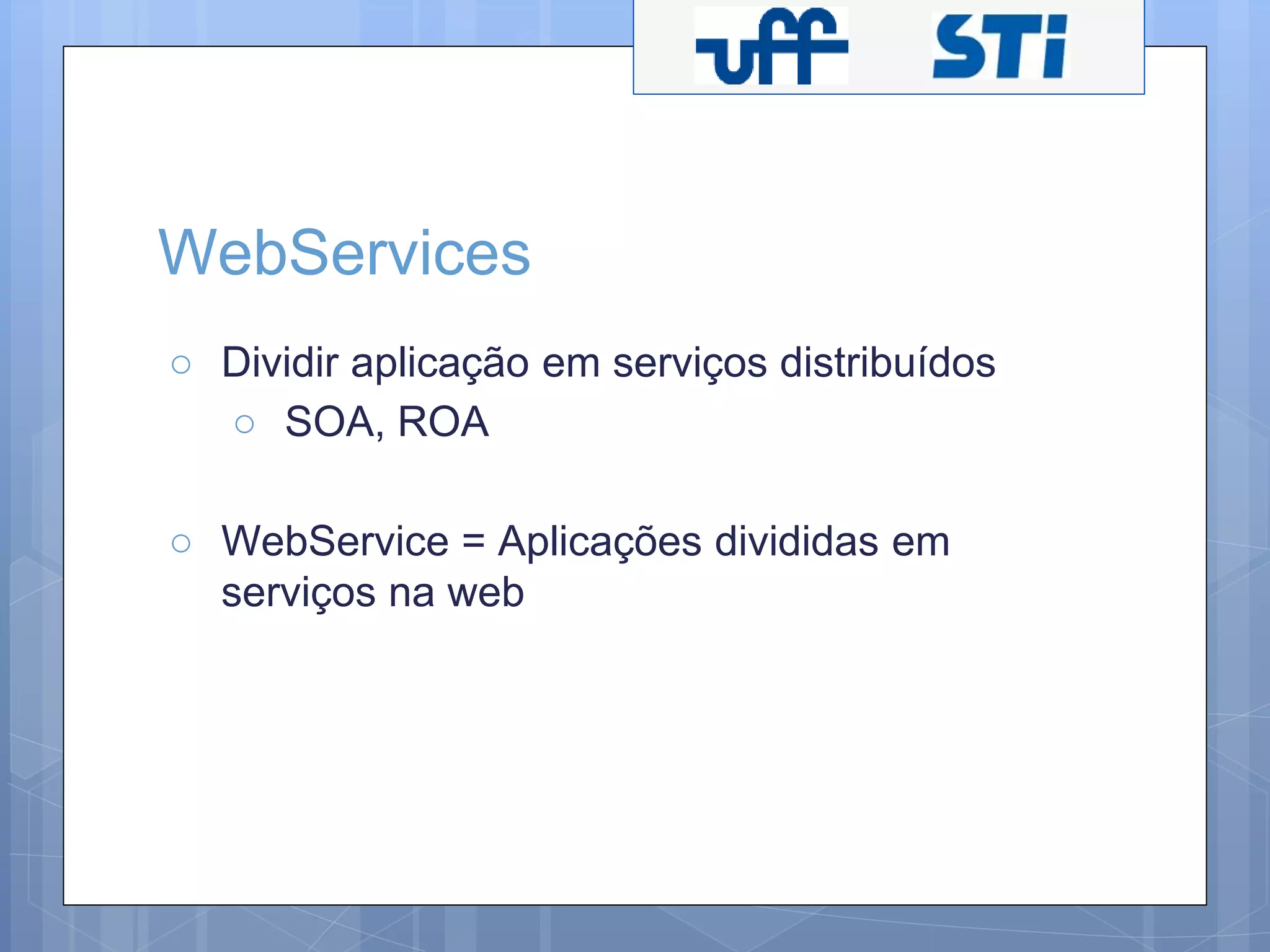 WebServices 
○ Dividir aplicação em serviços distribuídos 
○ SOA, ROA 
○ WebService = Aplicações divididas em 
serviços na web 
 