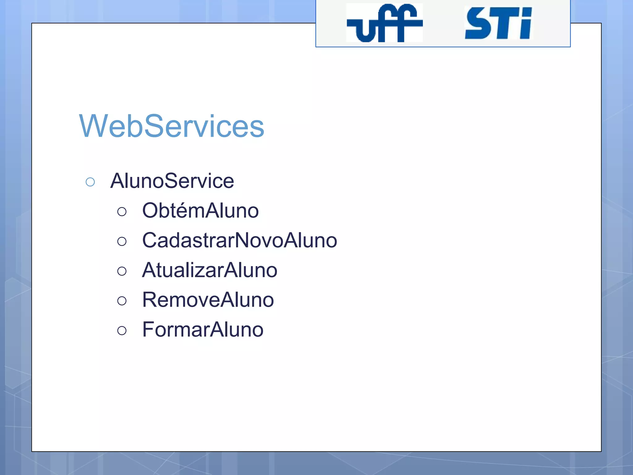 WebServices 
○ AlunoService 
○ ObtémAluno 
○ CadastrarNovoAluno 
○ AtualizarAluno 
○ RemoveAluno 
○ FormarAluno 
 