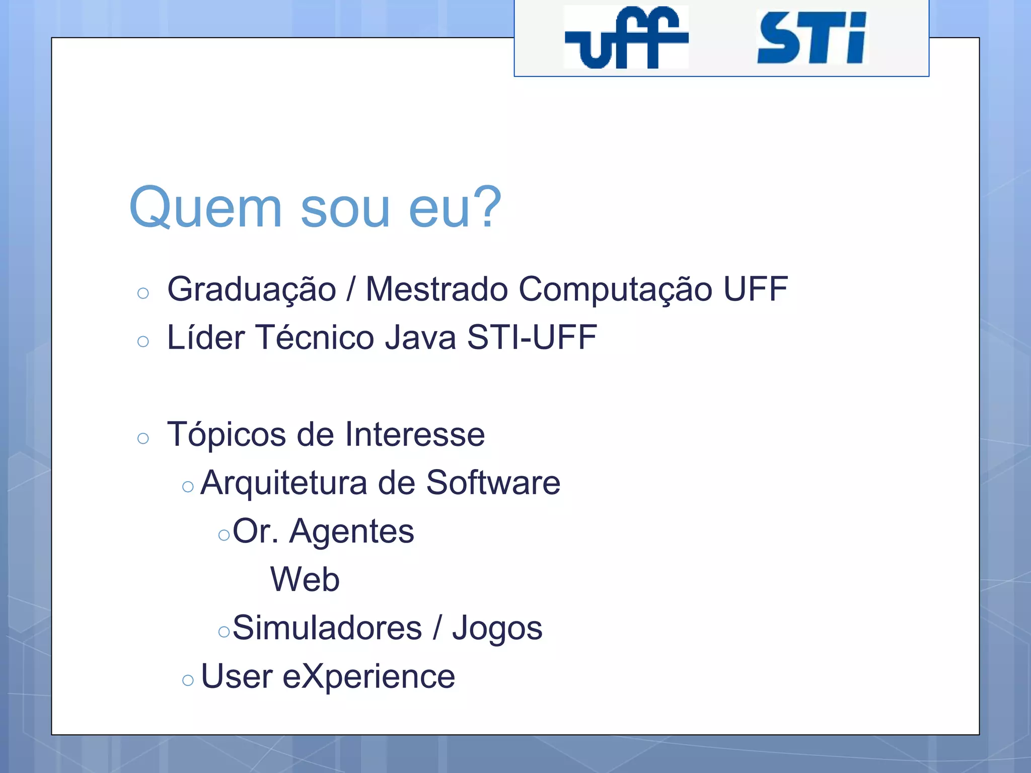 Quem sou eu? 
○ Graduação / Mestrado Computação UFF 
○ Líder Técnico Java STI-UFF 
○ Tópicos de Interesse 
○ Arquitetura de Software 
○Or. Agentes 
Web 
○Simuladores / Jogos 
○User eXperience 
 