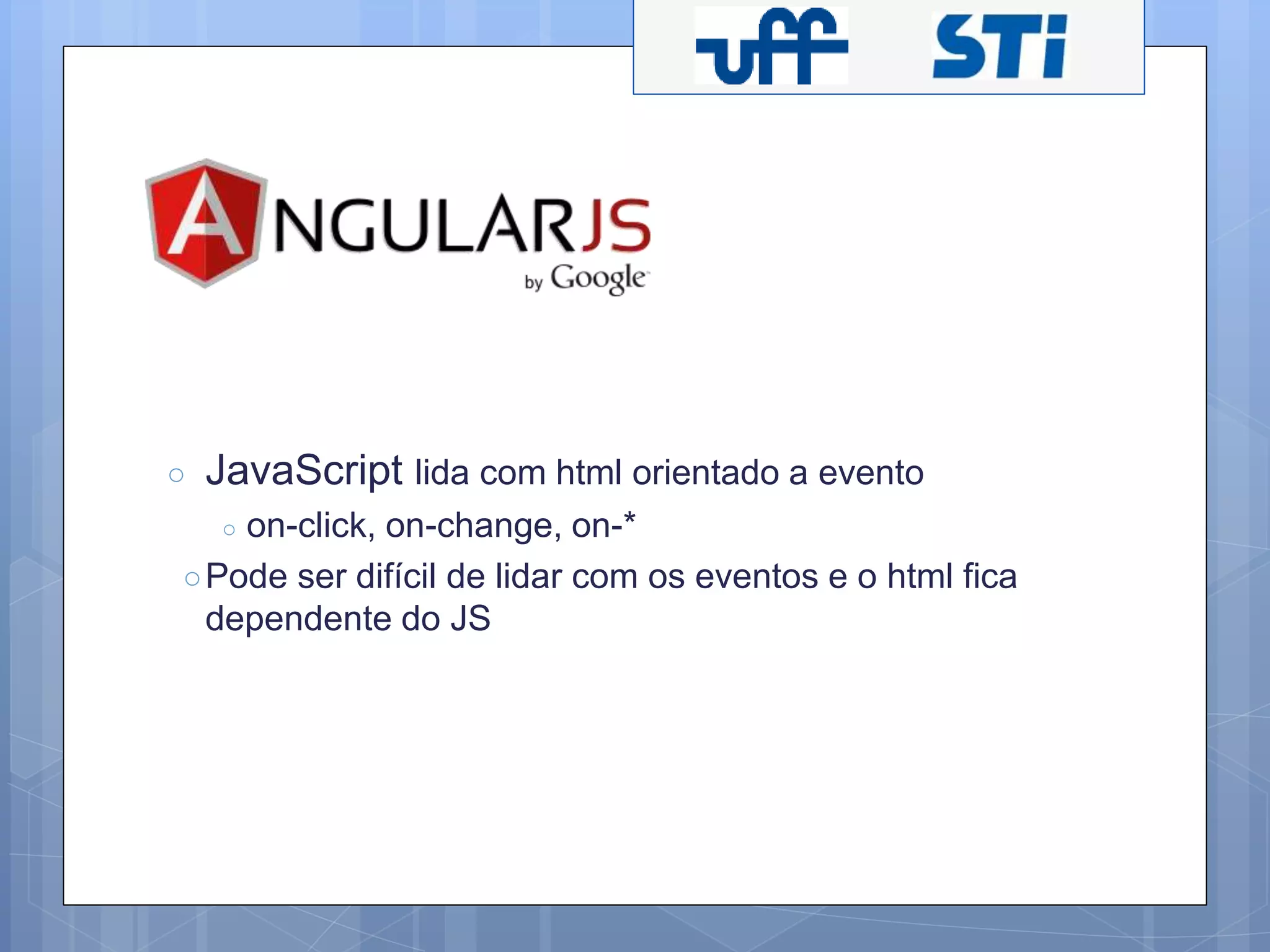 ○ JavaScript lida com html orientado a evento 
○ on-click, on-change, on-* 
○Pode ser difícil de lidar com os eventos e o html fica 
dependente do JS 
 
