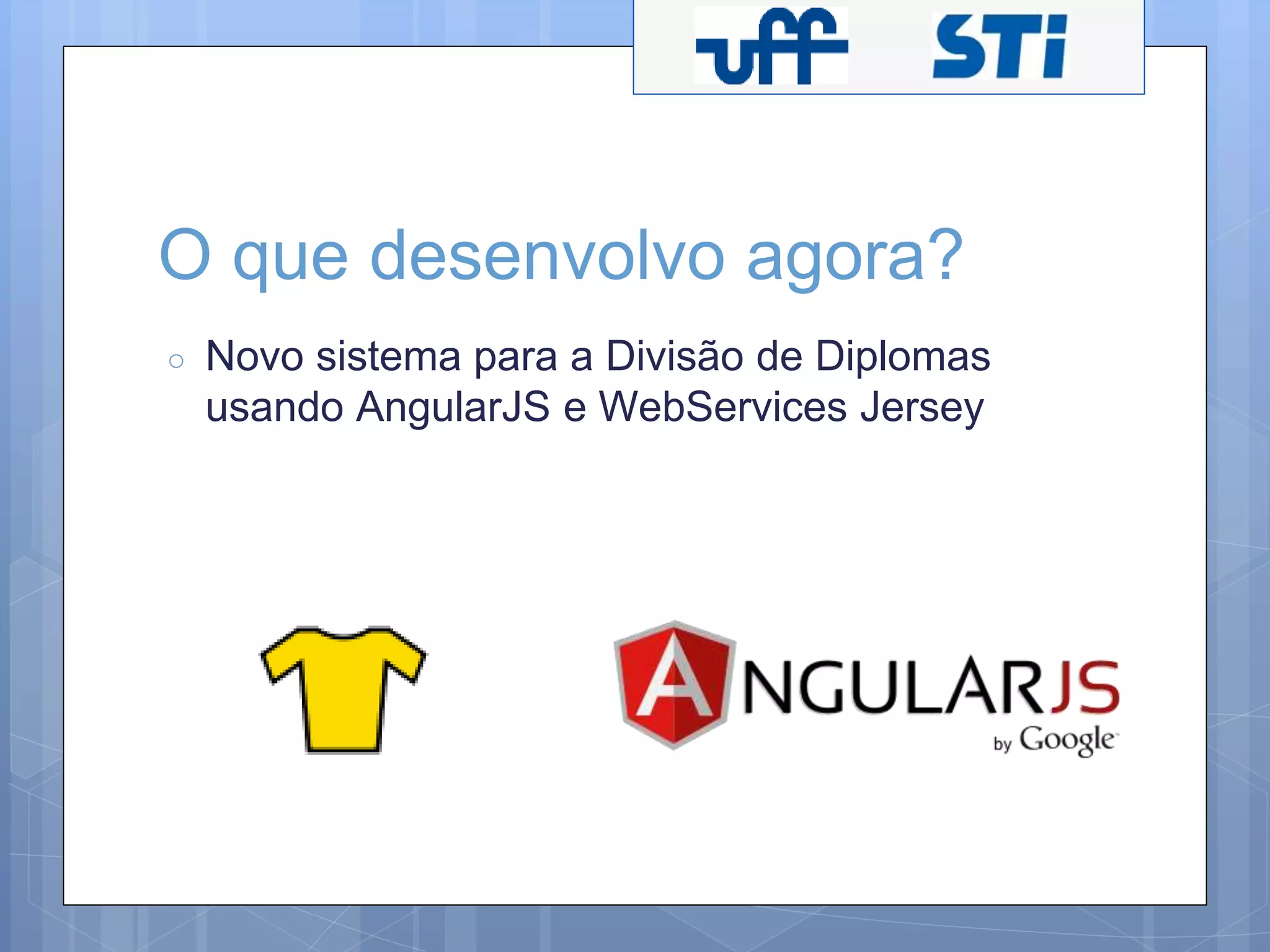 O que desenvolvo agora? 
○ Novo sistema para a Divisão de Diplomas 
usando AngularJS e WebServices Jersey 
 
