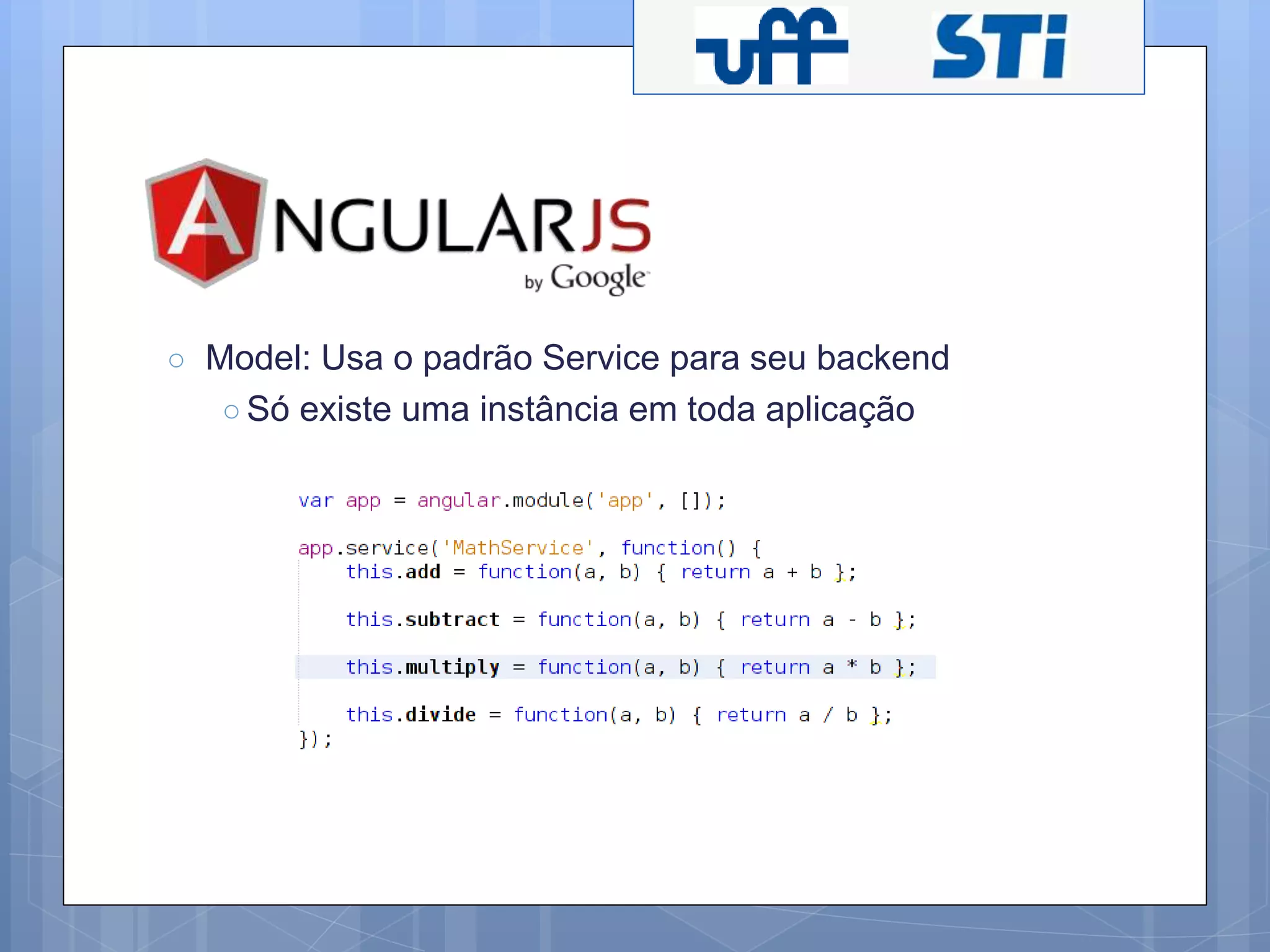 ○ Model: Usa o padrão Service para seu backend 
○ Só existe uma instância em toda aplicação 
 