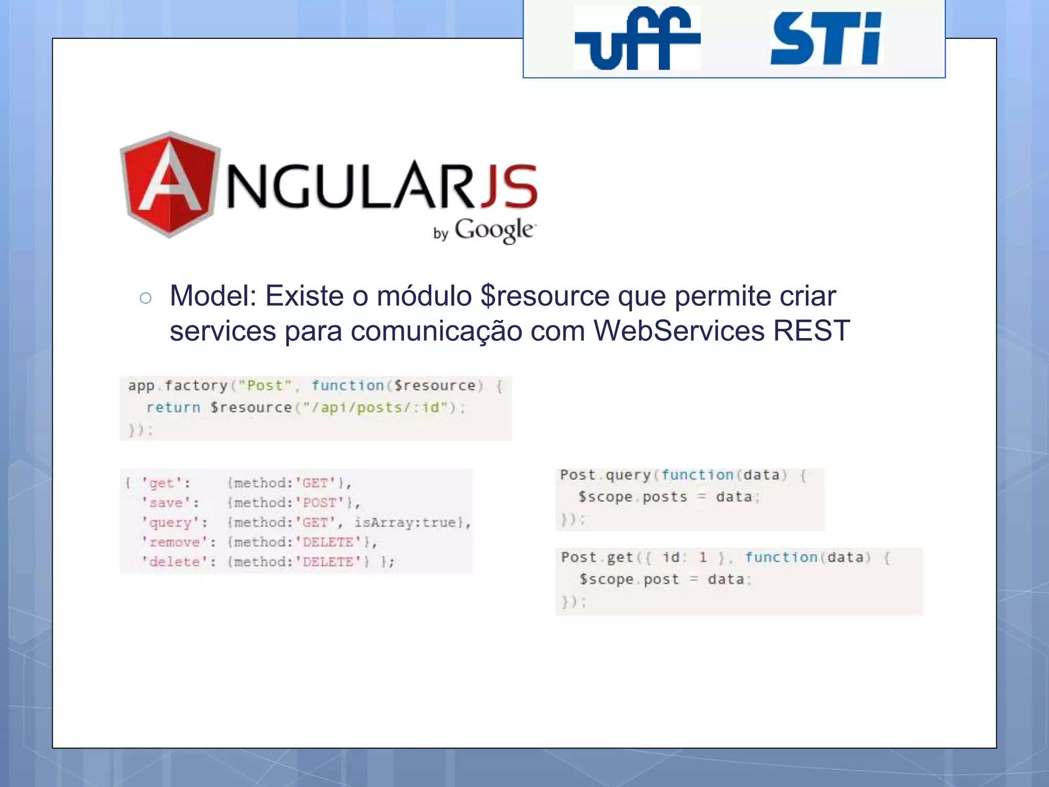 ○ Model: Existe o módulo $resource que permite criar 
services para comunicação com WebServices REST 
 