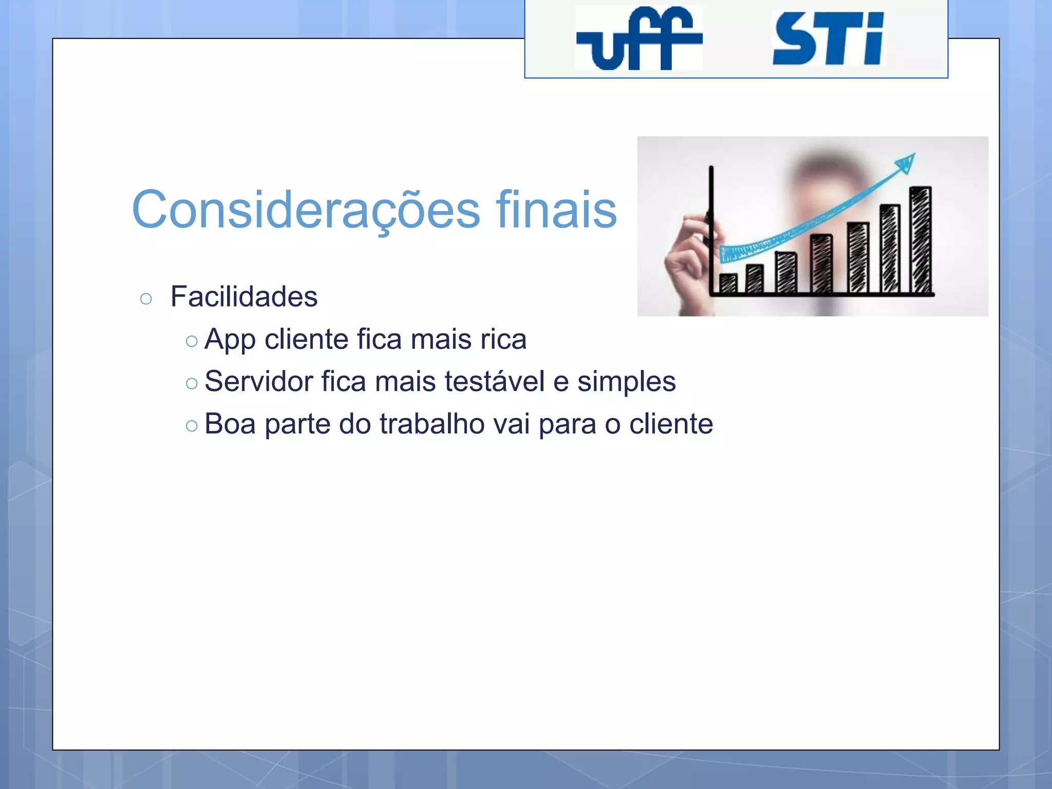 Considerações finais 
○ Facilidades 
○ App cliente fica mais rica 
○ Servidor fica mais testável e simples 
○ Boa parte do trabalho vai para o cliente 
 