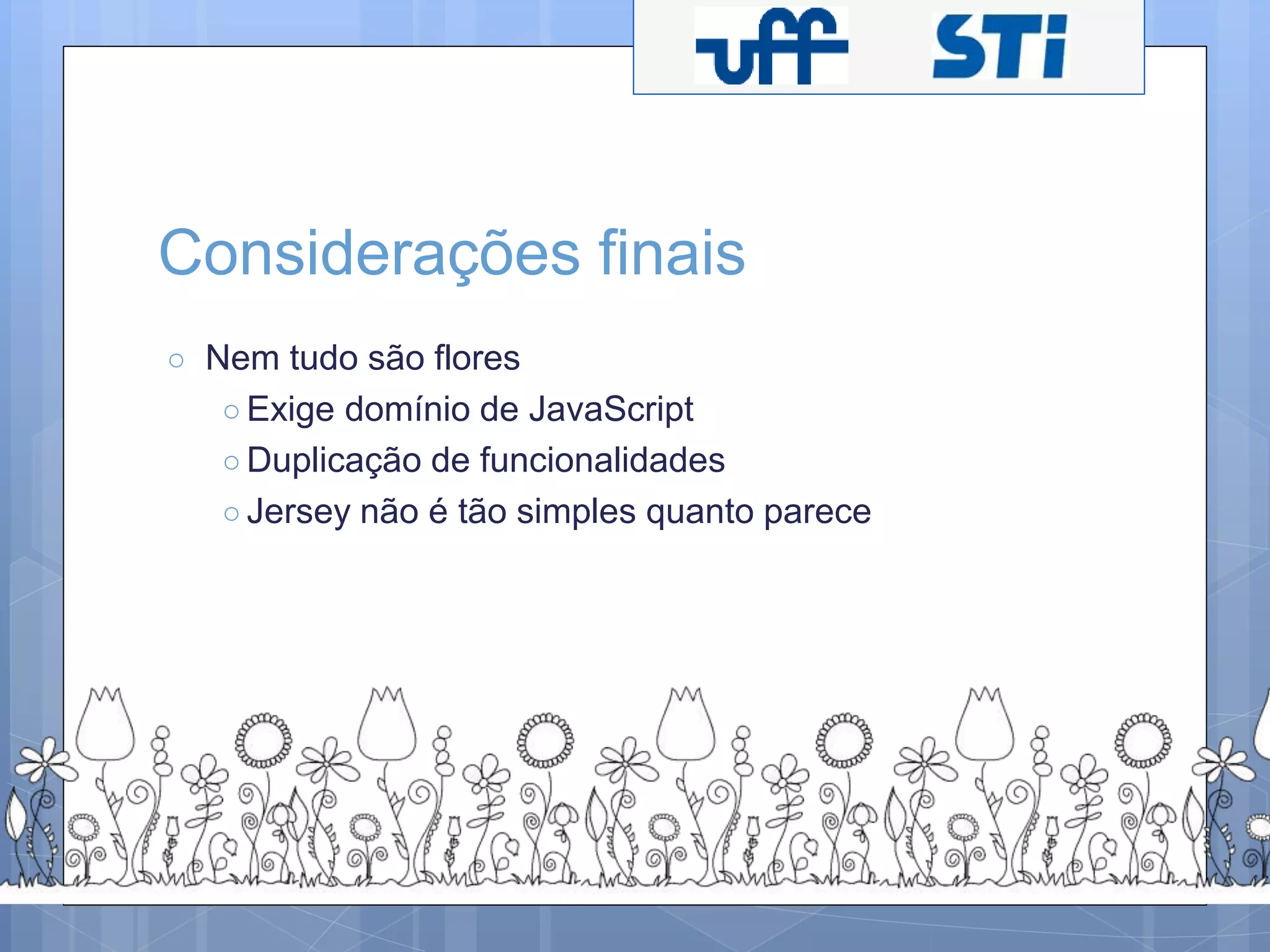 Considerações finais 
○ Nem tudo são flores 
○ Exige domínio de JavaScript 
○Duplicação de funcionalidades 
○ Jersey não é tão simples quanto parece 
 
