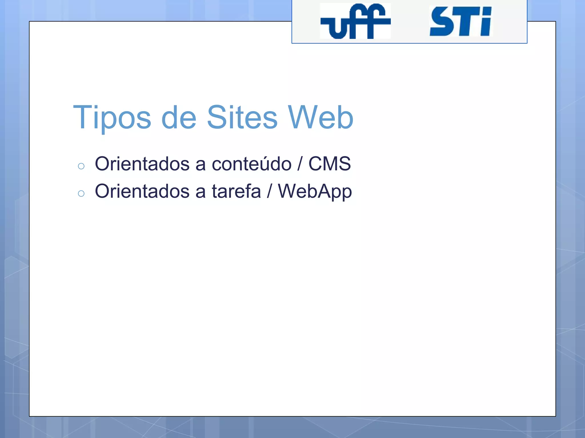 Tipos de Sites Web 
○ Orientados a conteúdo / CMS 
○ Orientados a tarefa / WebApp 
 