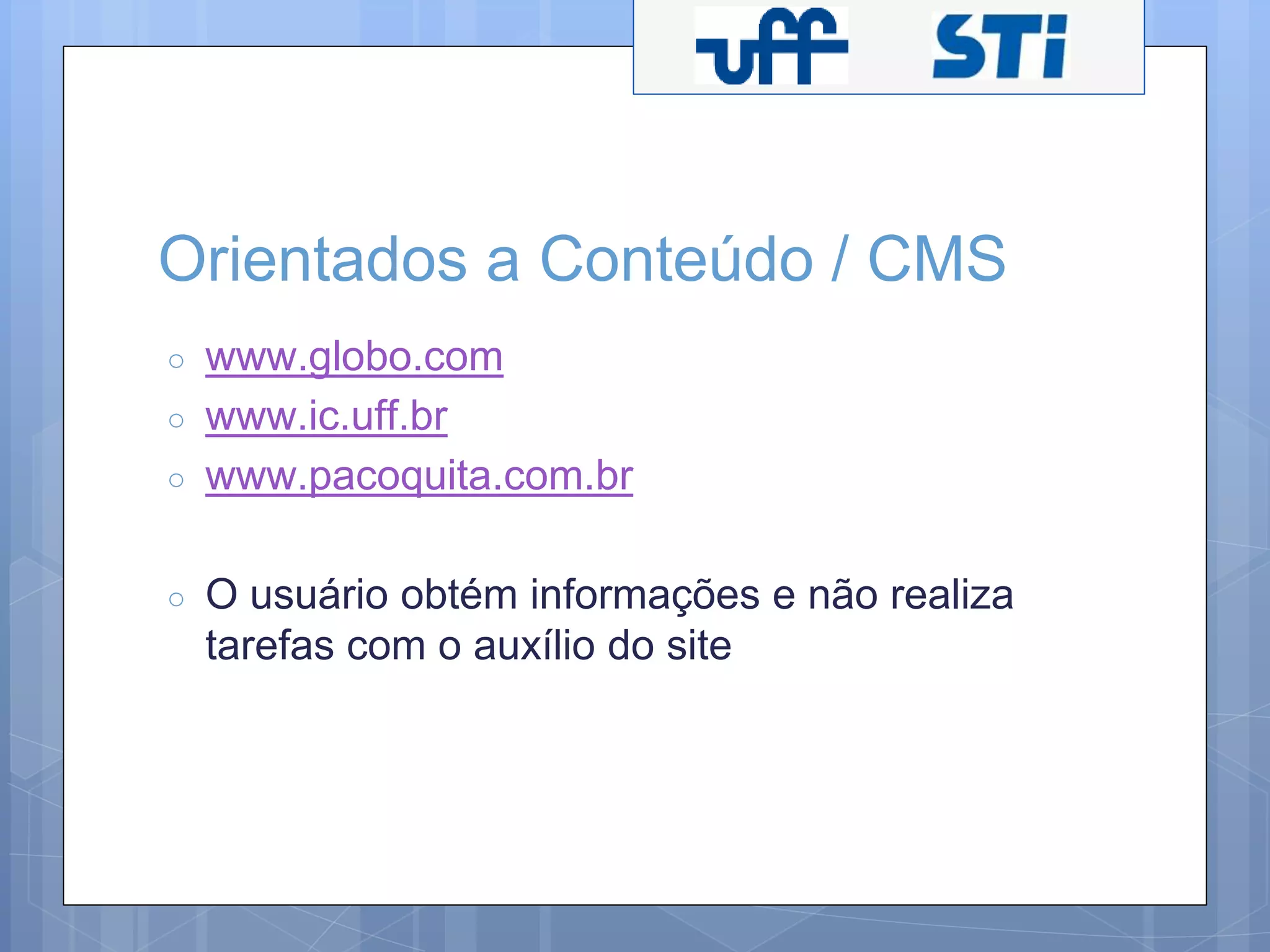 Orientados a Conteúdo / CMS 
○ www.globo.com 
○ www.ic.uff.br 
○ www.pacoquita.com.br 
○ O usuário obtém informações e não realiza 
tarefas com o auxílio do site 
 