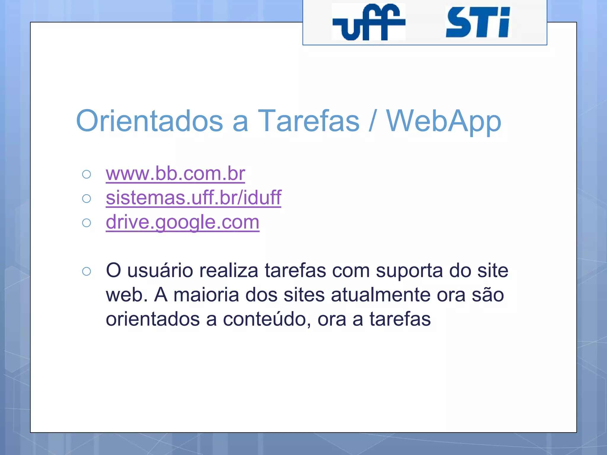 Orientados a Tarefas / WebApp 
○ www.bb.com.br 
○ sistemas.uff.br/iduff 
○ drive.google.com 
○ O usuário realiza tarefas com suporta do site 
web. A maioria dos sites atualmente ora são 
orientados a conteúdo, ora a tarefas 
 