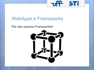 WebApps e Frameworks 
Por isto usamos Frameworks! 
 