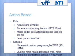 Action Based 
○ Prós 
○ Arquitetura Simples 
○ Pode aproveitar arquitetura HTTP /Rest 
○ Maior poder de customização no lado do 
cliente 
○ Leve para o servidor 
○ Contras 
○ Necessário saber programação WEB (JS, 
HTML) 
○ Quanto mais rica a aplicação web, mais 
complexo a interface cliente <-> servidor 
 