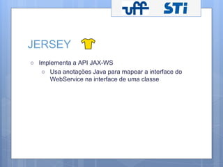 JERSEY 
○ Implementa a API JAX-WS 
○ Usa anotações Java para mapear a interface do 
WebService na interface de uma classe 
 