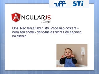 Obs: Não tente fazer isto! Você não gostará - 
nem seu chefe - de todas as regras de negócio 
no cliente! 
 