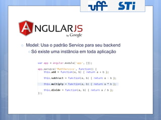 ○ Model: Usa o padrão Service para seu backend 
○ Só existe uma instância em toda aplicação 
 
