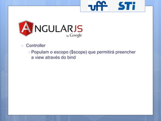 ○ Controller 
○ Populam o escopo ($scope) que permitirá preencher 
a view através do bind 
 