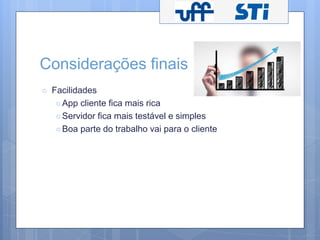 Considerações finais 
○ Facilidades 
○ App cliente fica mais rica 
○ Servidor fica mais testável e simples 
○ Boa parte do trabalho vai para o cliente 
 