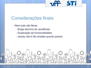 Considerações finais 
○ Nem tudo são flores 
○ Exige domínio de JavaScript 
○Duplicação de funcionalidades 
○ Jersey não é tão simples quanto parece 
 