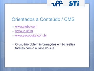 Orientados a Conteúdo / CMS 
○ www.globo.com 
○ www.ic.uff.br 
○ www.pacoquita.com.br 
○ O usuário obtém informações e não realiza 
tarefas com o auxílio do site 
 