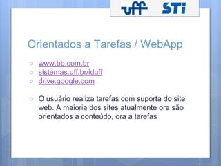 Orientados a Tarefas / WebApp 
○ www.bb.com.br 
○ sistemas.uff.br/iduff 
○ drive.google.com 
○ O usuário realiza tarefas com suporta do site 
web. A maioria dos sites atualmente ora são 
orientados a conteúdo, ora a tarefas 
 